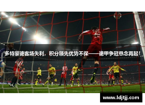 多特蒙德客场失利，积分领先优势不保——德甲争冠悬念再起！