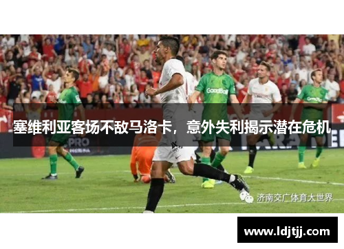 塞维利亚客场不敌马洛卡，意外失利揭示潜在危机