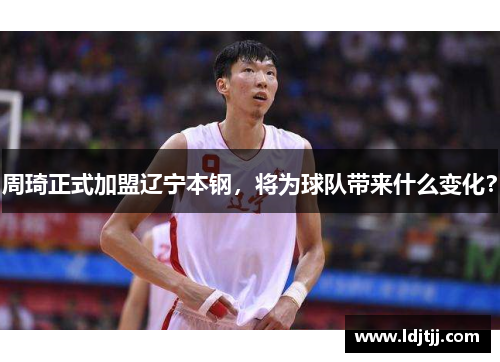 周琦正式加盟辽宁本钢，将为球队带来什么变化？