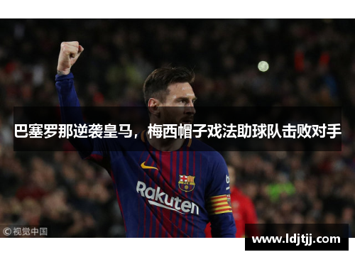 巴塞罗那逆袭皇马，梅西帽子戏法助球队击败对手