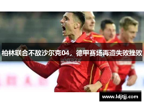 柏林联合不敌沙尔克04，德甲赛场再遭失败挫败