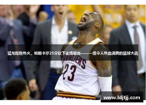 猛龙险胜热火，帕斯卡尔25分砍下全场最高——一场令人热血沸腾的篮球大战
