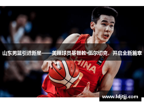 山东男篮引进新星——美籍球员基督教·伍尔切克，开启全新篇章