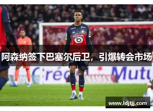 阿森纳签下巴塞尔后卫，引爆转会市场