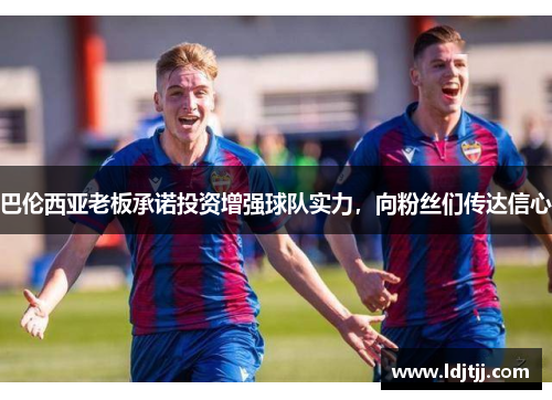 巴伦西亚老板承诺投资增强球队实力，向粉丝们传达信心