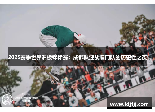 2025赛季世界滑板锦标赛：成都队迎战厦门队的历史性之夜