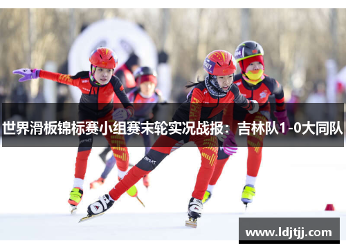 世界滑板锦标赛小组赛末轮实况战报：吉林队1-0大同队