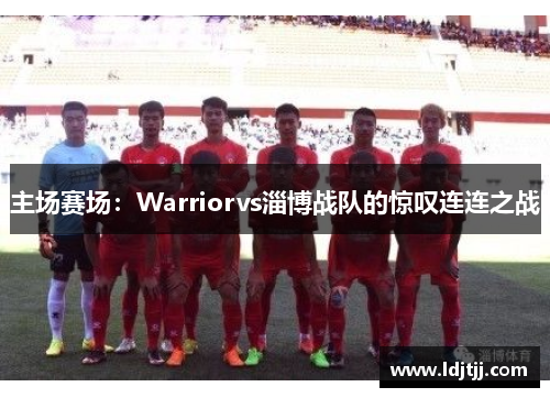 主场赛场：Warriorvs淄博战队的惊叹连连之战