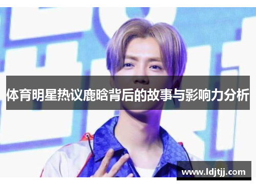 体育明星热议鹿晗背后的故事与影响力分析