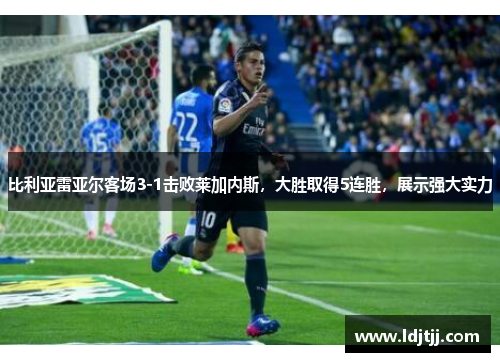 比利亚雷亚尔客场3-1击败莱加内斯，大胜取得5连胜，展示强大实力