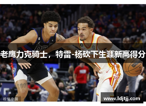老鹰力克骑士，特雷-杨砍下生涯新高得分