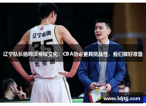 辽宁队长杨鸣谈赛程变化：CBA势必更具挑战性，我们做好准备