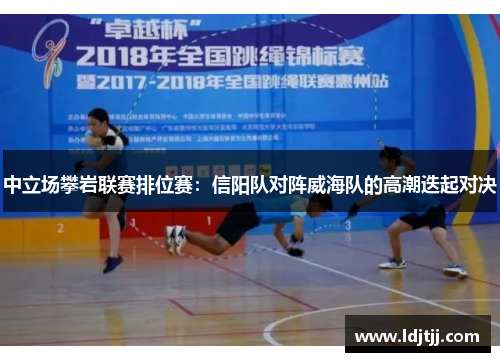 中立场攀岩联赛排位赛：信阳队对阵威海队的高潮迭起对决