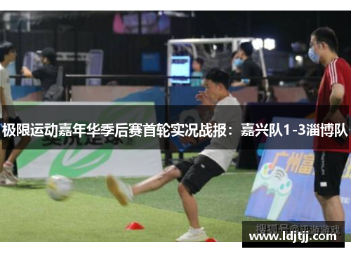 极限运动嘉年华季后赛首轮实况战报：嘉兴队1-3淄博队
