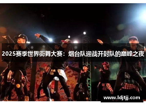 2025赛季世界街舞大赛：烟台队迎战开封队的巅峰之夜