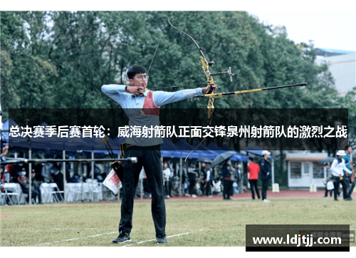 总决赛季后赛首轮：威海射箭队正面交锋泉州射箭队的激烈之战