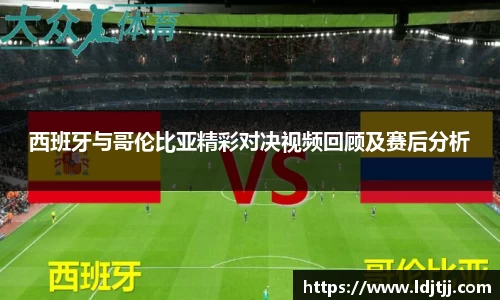 西班牙与哥伦比亚精彩对决视频回顾及赛后分析