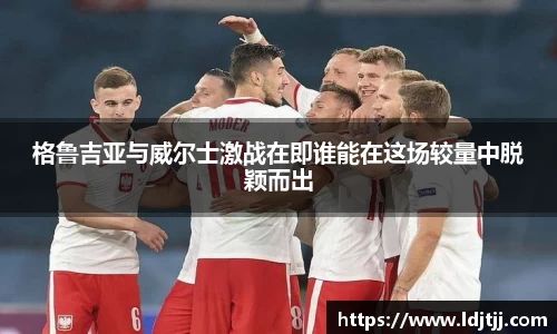 格鲁吉亚与威尔士激战在即谁能在这场较量中脱颖而出